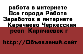 работа в интернете - Все города Работа » Заработок в интернете   . Карачаево-Черкесская респ.,Карачаевск г.